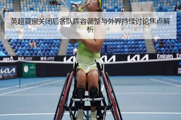 英超夏窗关闭后各队阵容调整与外界持续讨论焦点解析